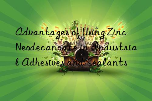advantages of using zinc neodecanoate in industrial adhesives and sealants