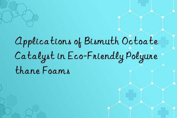 applications of bismuth octoate catalyst in eco-friendly polyurethane foams