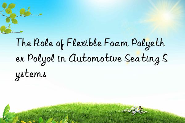 the role of flexible foam polyether polyol in automotive seating systems