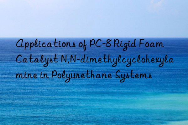applications of pc-8 rigid foam catalyst n,n-dimethylcyclohexylamine in polyurethane systems