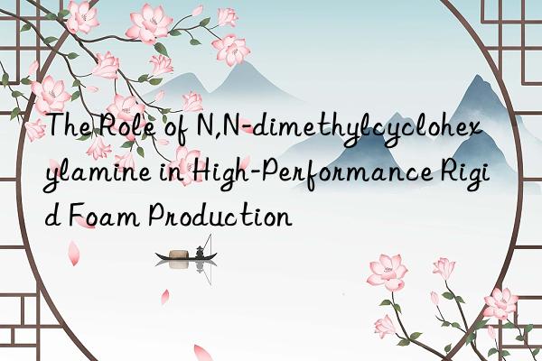 the role of n,n-dimethylcyclohexylamine in high-performance rigid foam production