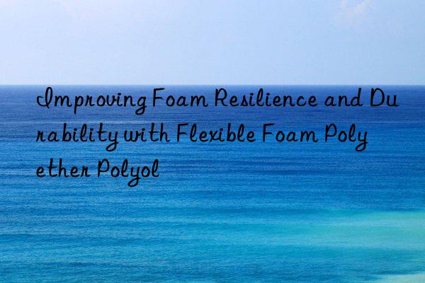 improving foam resilience and durability with flexible foam polyether polyol