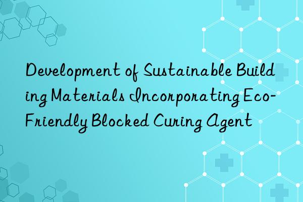 development of sustainable building materials incorporating eco-friendly blocked curing agent