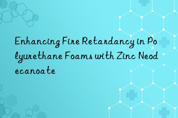 enhancing fire retardancy in polyurethane foams with zinc neodecanoate