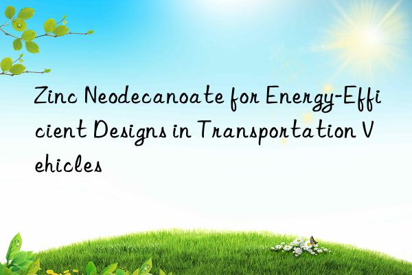 zinc neodecanoate for energy-efficient designs in transportation vehicles