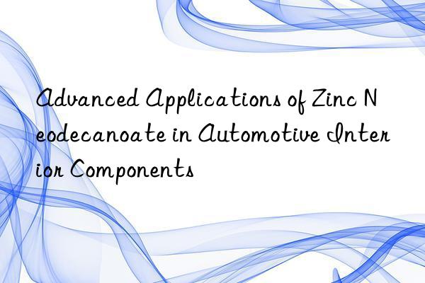 advanced applications of zinc neodecanoate in automotive interior components