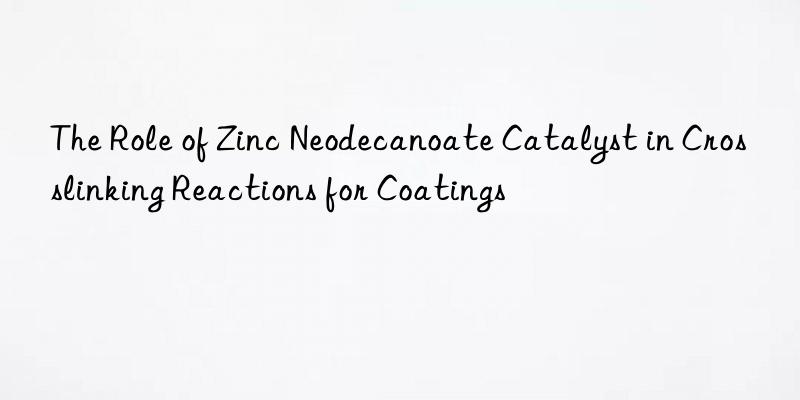 the role of zinc neodecanoate catalyst in crosslinking reactions for coatings