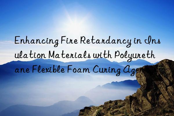 enhancing fire retardancy in insulation materials with polyurethane flexible foam curing agent