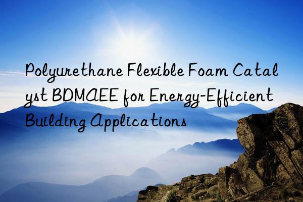 polyurethane flexible foam catalyst bdmaee for energy-efficient building applications