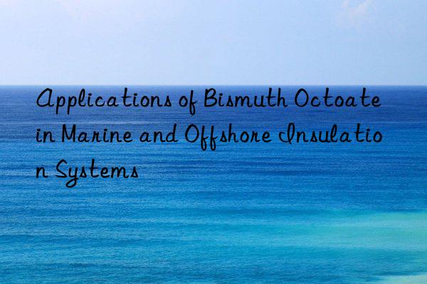 applications of bismuth octoate in marine and offshore insulation systems