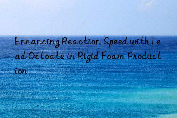 enhancing reaction speed with lead octoate in rigid foam production