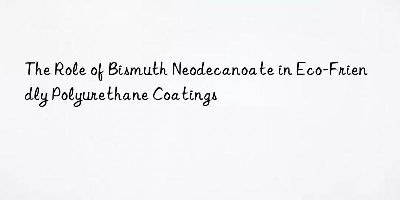 the role of bismuth neodecanoate in eco-friendly polyurethane coatings