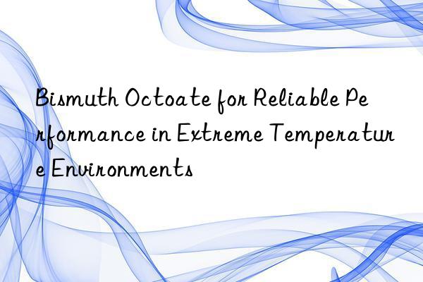 bismuth octoate for reliable performance in extreme temperature environments