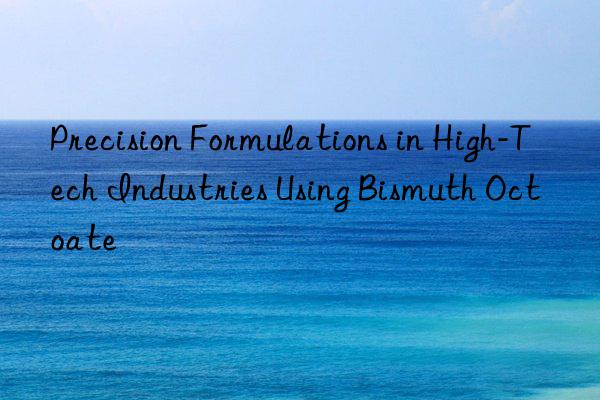 precision formulations in high-tech industries using bismuth octoate