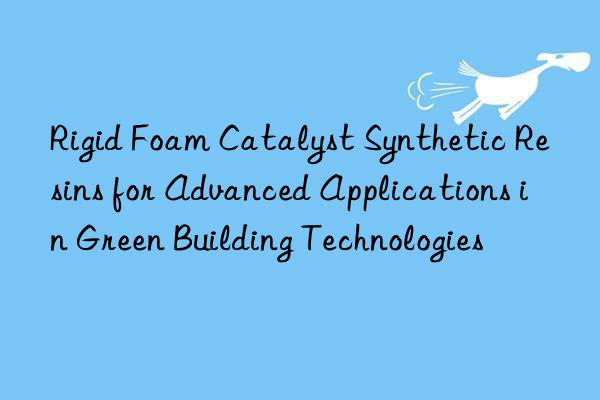 rigid foam catalyst synthetic resins for advanced applications in green building technologies
