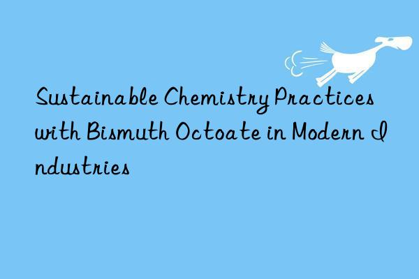 sustainable chemistry practices with bismuth octoate in modern industries