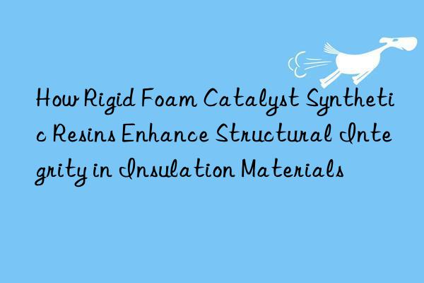 how rigid foam catalyst synthetic resins enhance structural integrity in insulation materials