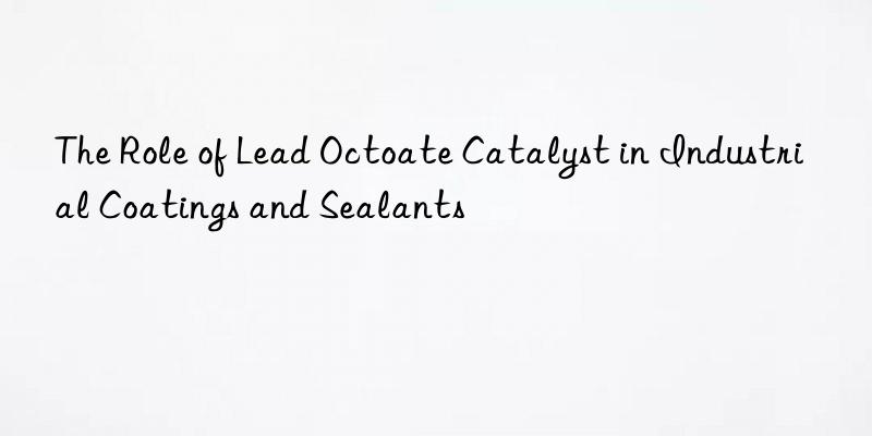 the role of lead octoate catalyst in industrial coatings and sealants