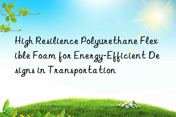 high resilience polyurethane flexible foam for energy-efficient designs in transportation