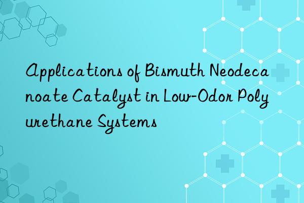 applications of bismuth neodecanoate catalyst in low-odor polyurethane systems