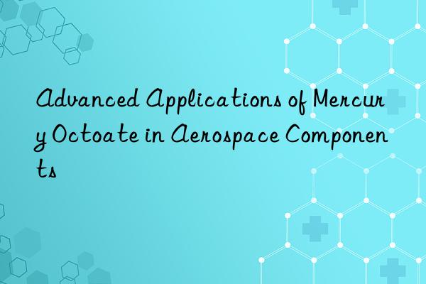 advanced applications of mercury octoate in aerospace components