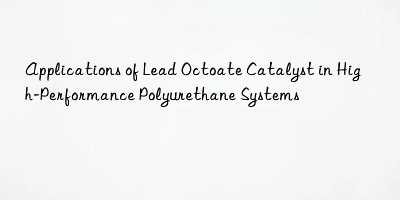 applications of lead octoate catalyst in high-performance polyurethane systems