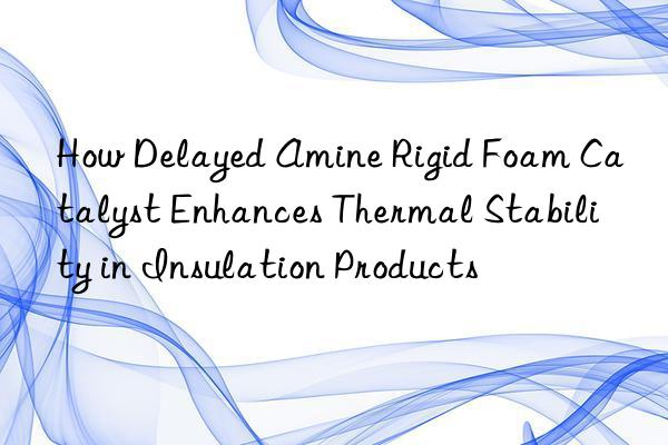 how delayed amine rigid foam catalyst enhances thermal stability in insulation products