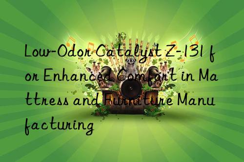 low-odor catalyst z-131 for enhanced comfort in mattress and furniture manufacturing