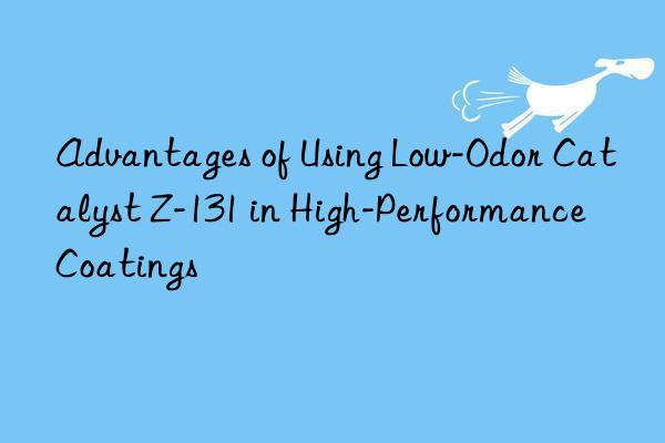 advantages of using low-odor catalyst z-131 in high-performance coatings