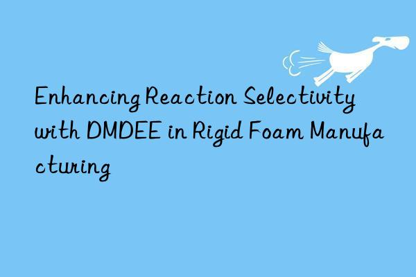 enhancing reaction selectivity with dmdee in rigid foam manufacturing