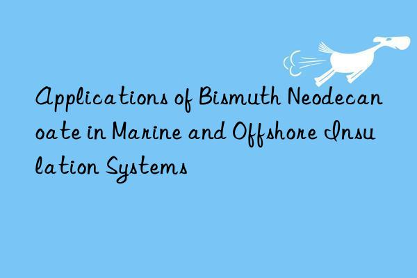 applications of bismuth neodecanoate in marine and offshore insulation systems