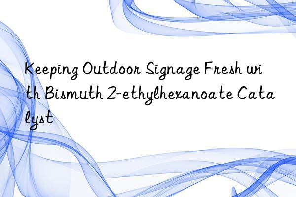keeping outdoor signage fresh with bismuth 2-ethylhexanoate catalyst