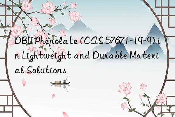 dbu phenolate (cas 57671-19-9) in lightweight and durable material solutions