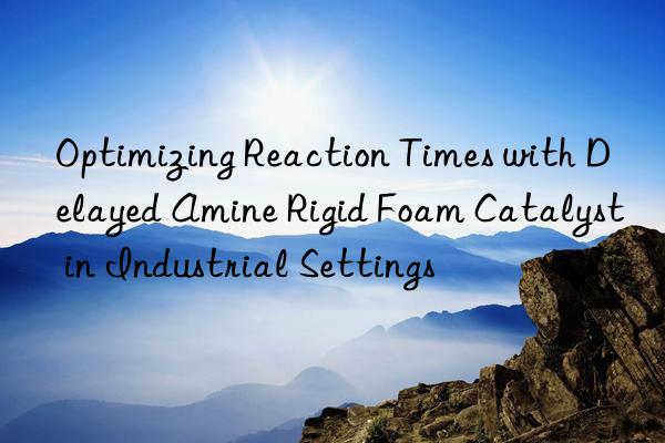 optimizing reaction times with delayed amine rigid foam catalyst in industrial settings
