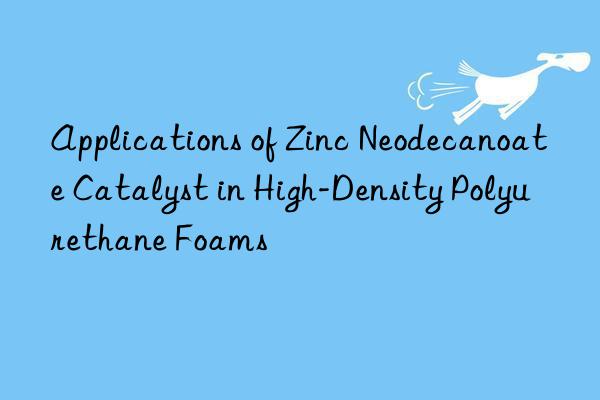 applications of zinc neodecanoate catalyst in high-density polyurethane foams
