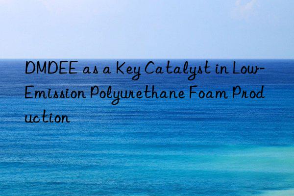 dmdee as a key catalyst in low-emission polyurethane foam production