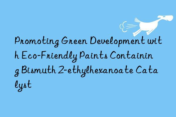 promoting green development with eco-friendly paints containing bismuth 2-ethylhexanoate catalyst