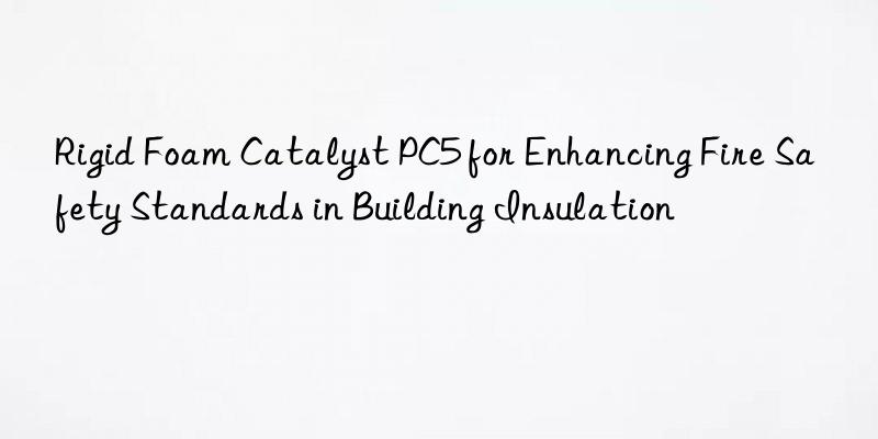 rigid foam catalyst pc5 for enhancing fire safety standards in building insulation
