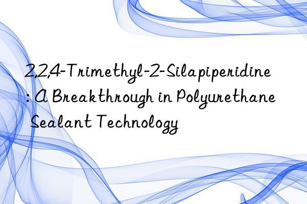 2,2,4-trimethyl-2-silapiperidine: a breakthrough in polyurethane sealant technology
