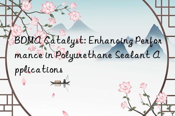 bdma catalyst: enhancing performance in polyurethane sealant applications