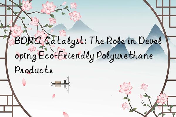bdma catalyst: the role in developing eco-friendly polyurethane products