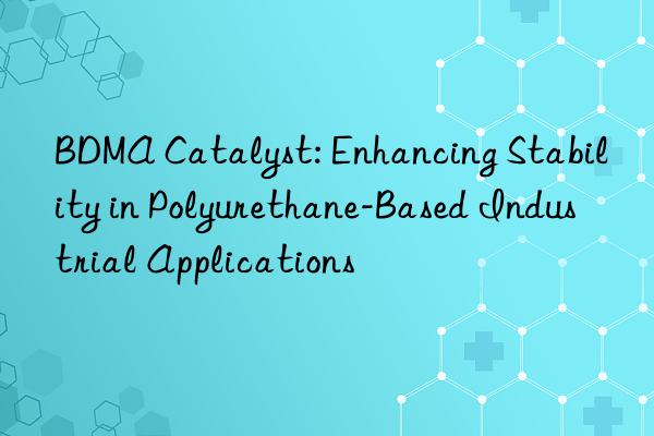 bdma catalyst: enhancing stability in polyurethane-based industrial applications