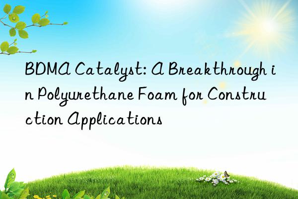 bdma catalyst: a breakthrough in polyurethane foam for construction applications