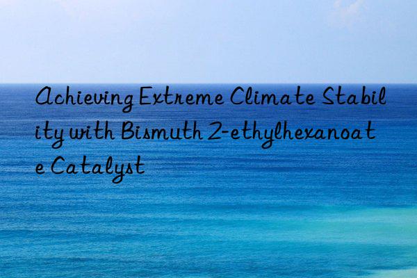 achieving extreme climate stability with bismuth 2-ethylhexanoate catalyst