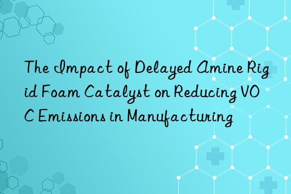 the impact of delayed amine rigid foam catalyst on reducing voc emissions in manufacturing