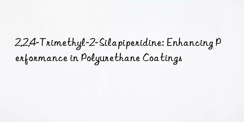2,2,4-trimethyl-2-silapiperidine: enhancing performance in polyurethane coatings