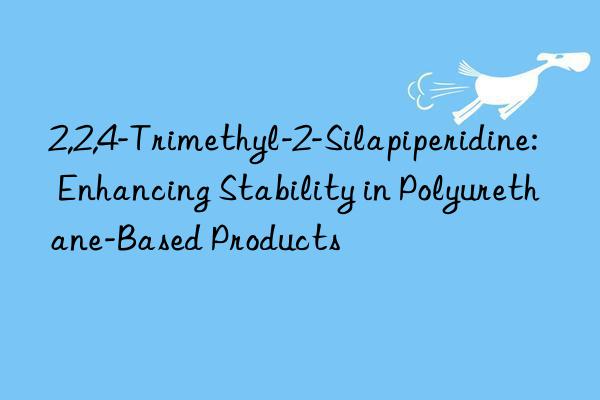 2,2,4-trimethyl-2-silapiperidine: enhancing stability in polyurethane-based products