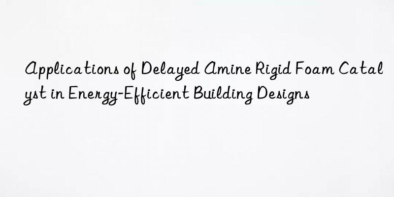 applications of delayed amine rigid foam catalyst in energy-efficient building designs