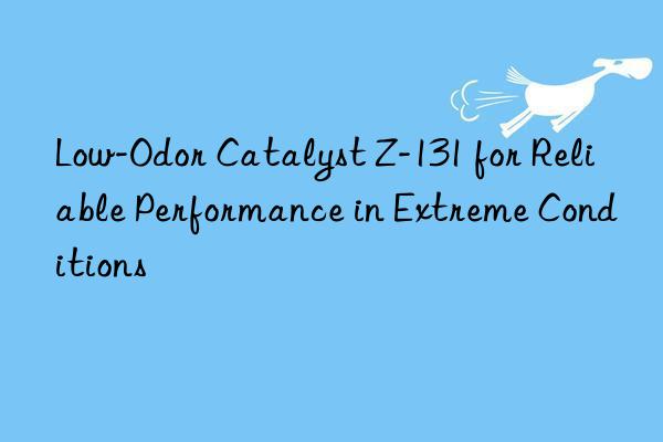low-odor catalyst z-131 for reliable performance in extreme conditions