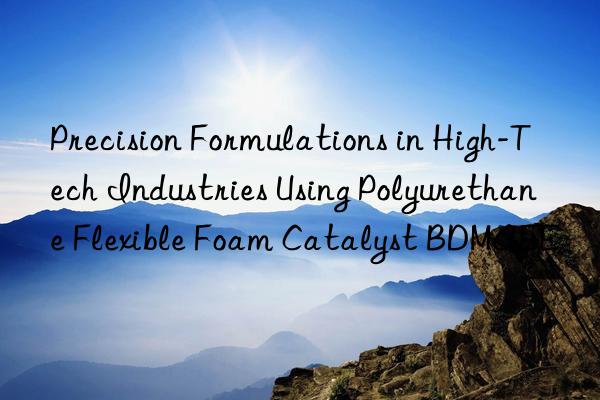 precision formulations in high-tech industries using polyurethane flexible foam catalyst bdmaee